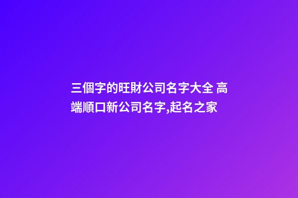 三個字的旺財公司名字大全 高端順口新公司名字,起名之家-第1張-公司起名-玄機派